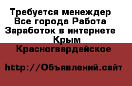 Требуется менеждер - Все города Работа » Заработок в интернете   . Крым,Красногвардейское